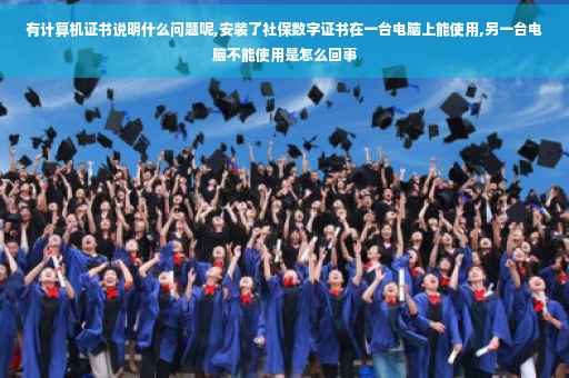 有计算机证书说明什么问题呢,安装了社保数字证书在一台电脑上能使用,另一台电脑不能使用是怎么回事