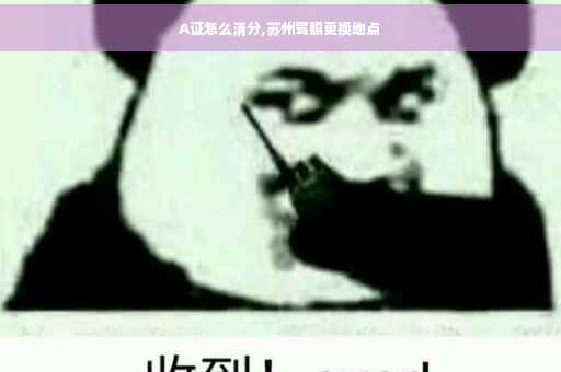 A证怎么消分,苏州驾照更换地点