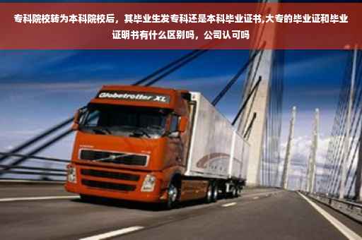 专科院校转为本科院校后，其毕业生发专科还是本科毕业证书,大专的毕业证和毕业证明书有什么区别吗，公司认可吗