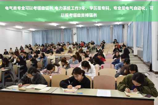 电气类专业可以考哪些证书,电力系统工作3年，学历是专科，专业是电气自动化，可以报考哪些资格证书