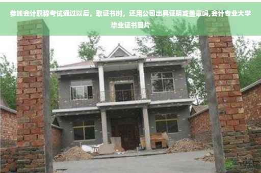 参加会计职称考试通过以后，取证书时，还用公司出具证明或盖章吗,会计专业大学毕业证书图片