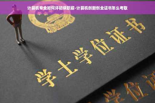 计算机专业如何评初级职称-计算机创新创业证书怎么考取