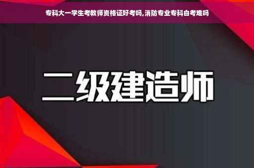 专科大一学生考教师资格证好考吗,消防专业专科自考难吗