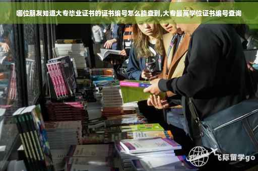 哪位朋友知道大专毕业证书的证书编号怎么能查到,大专最高学位证书编号查询