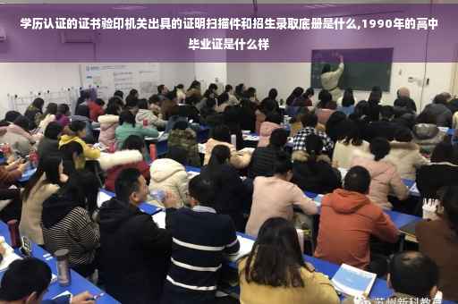 学历认证的证书验印机关出具的证明扫描件和招生录取底册是什么,1990年的高中毕业证是什么样