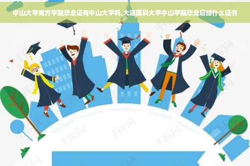 中山大学南方学院毕业证有中山大学吗,大连医科大学中山学院毕业后给什么证书