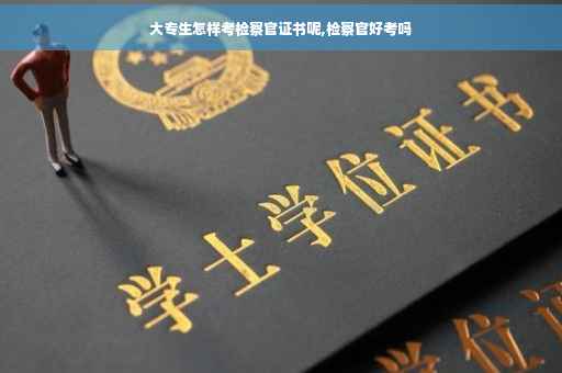 大专生怎样考检察官证书呢,检察官好考吗