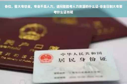 各位，我大专毕业，专业不是人力，请问我能考人力资源的什么证-非全日制大专要考什么证书呢