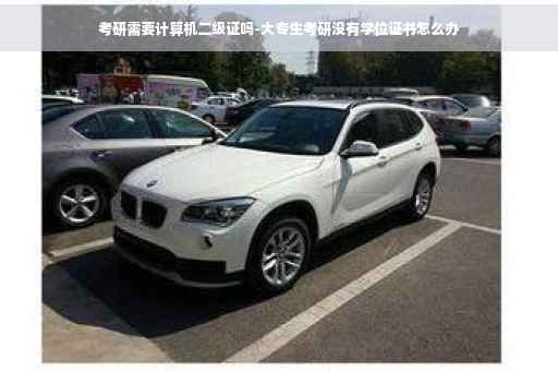 考研需要计算机二级证吗-大专生考研没有学位证书怎么办