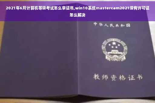 2021年6月计算机等级考试怎么拿证书,win10系统mastercam2021没有许可证怎么解决