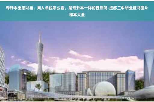 专转本出来以后，用人单位怎么看，是专升本一样的性质吗-成都二中毕业证书图片样本大全
