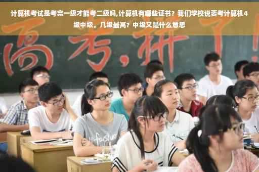 计算机考试是考完一级才能考二级吗,计算机有哪些证书？我们学校说要考计算机4级中级。几级最高？中级又是什么意思
