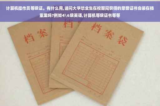 计算机操作员等级证。有什么用,请问大学毕业生在校期间获得的荣誉证书会装在档案里吗?例如4级英语,计算机等级证书等等