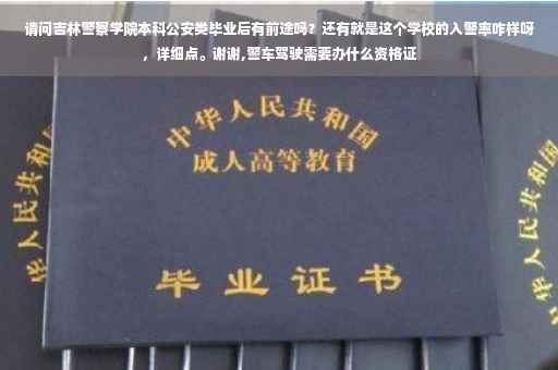 请问吉林警察学院本科公安类毕业后有前途吗？还有就是这个学校的入警率咋样呀，详细点。谢谢,警车驾驶需要办什么资格证