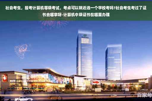 社会考生，报考计算机等级考试，考点可以就近选一个学校考吗?社会考生考过了证书去哪拿呀-计算机中级证书在哪里办理