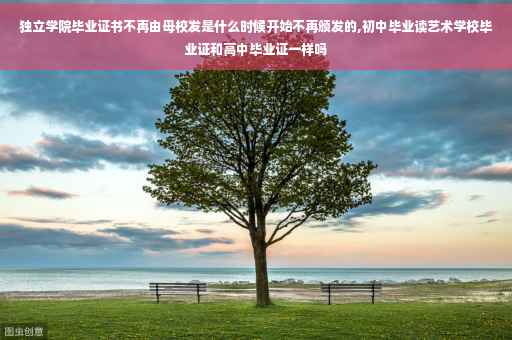 独立学院毕业证书不再由母校发是什么时候开始不再颁发的,初中毕业读艺术学校毕业证和高中毕业证一样吗