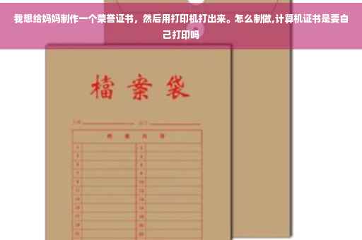 我想给妈妈制作一个荣誉证书，然后用打印机打出来。怎么制做,计算机证书是要自己打印吗