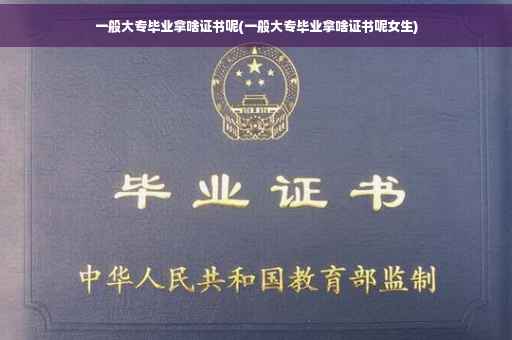 一般大专毕业拿啥证书呢(一般大专毕业拿啥证书呢女生)