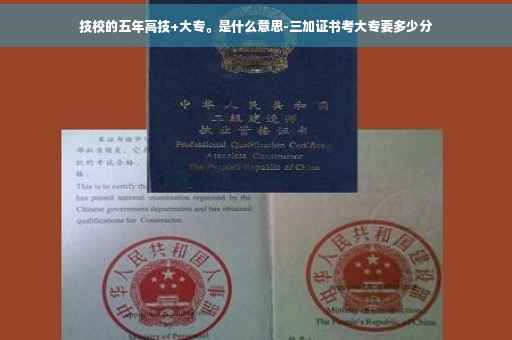 技校的五年高技+大专。是什么意思-三加证书考大专要多少分