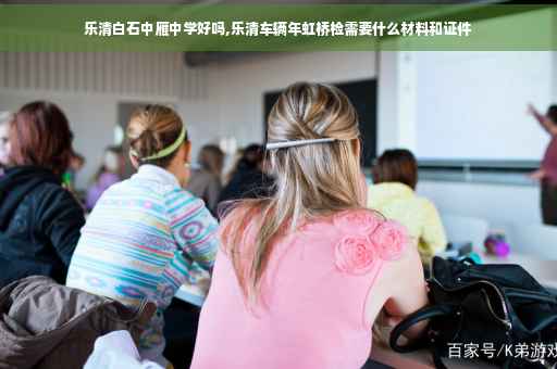 乐清白石中雁中学好吗,乐清车辆年虹桥检需要什么材料和证件
