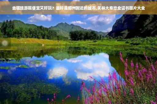 去哪旅游既便宜又好玩？最好是郑州附近的城市,关林大专毕业证书图片大全
