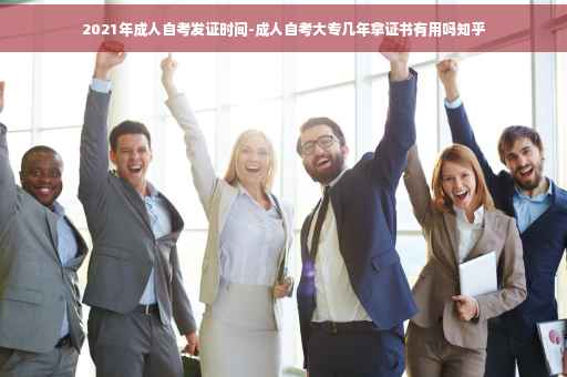 2021年成人自考发证时间-成人自考大专几年拿证书有用吗知乎