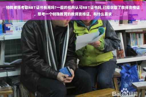 特教老师考取RBT证书有用吗?一般的机构认可RBT证书吗,已经获取了教师资格证,想考一个特殊教育的教师资格证,有什么要求 特教老师考取RBT证书有用吗?一般的机构认可RBT证书吗,已经获取了教师资格证,想考一个特殊教育的教师资格证,有什么要求