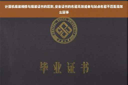 计算机组装维修与组装证书的区别,安全证书的名称无效或者与站点名称不匹配是怎么回事