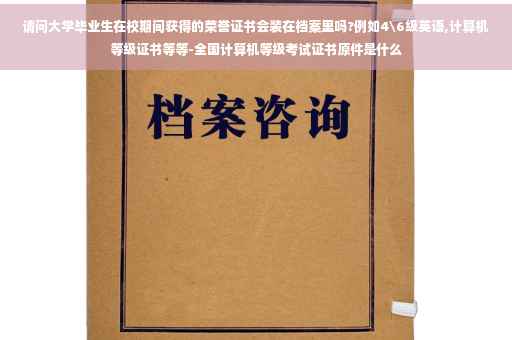 请问大学毕业生在校期间获得的荣誉证书会装在档案里吗?例如4级英语,计算机等级证书等等-全国计算机等级考试证书原件是什么