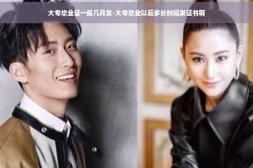 大专毕业证一般几月发-大专毕业以后多长时间发证书啊