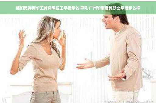 你们觉得南华工贸高级技工学校怎么样啊,广州华南商贸职业学院怎么样 你们觉得南华工贸高级技工学校怎么样啊,广州华南商贸职业学院怎么样