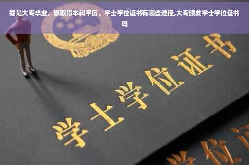 我是大专毕业，想取得本科学历、学士学位证书有哪些途径,大专颁发学士学位证书吗