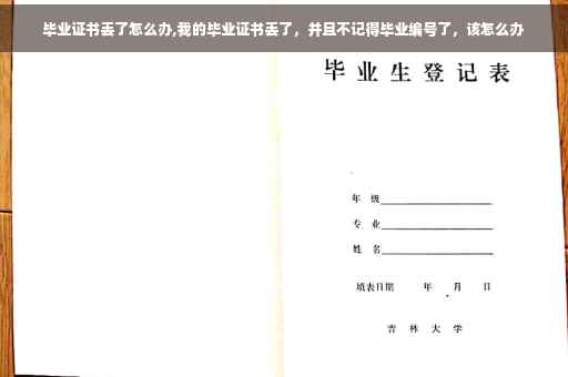 毕业证书丢了怎么办,我的毕业证书丢了，并且不记得毕业编号了，该怎么办