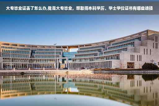 大专毕业证丢了怎么办,我是大专毕业，想取得本科学历、学士学位证书有哪些途径