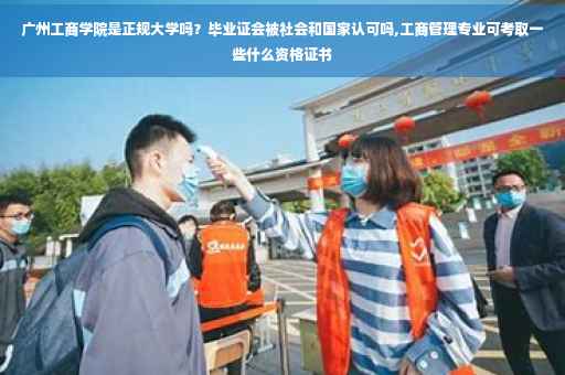 广州工商学院是正规大学吗？毕业证会被社会和国家认可吗,工商管理专业可考取一些什么资格证书