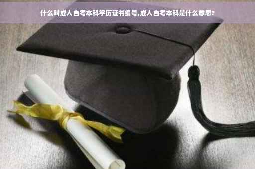 什么叫成人自考本科学历证书编号,成人自考本科是什么意思?
