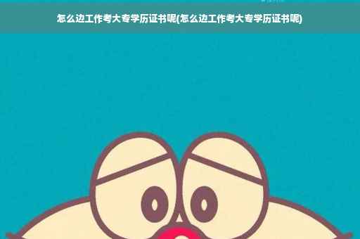 怎么边工作考大专学历证书呢(怎么边工作考大专学历证书呢)