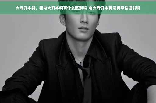 大专升本科，和电大升本科有什么区别吗-电大专升本有没有学位证书啊