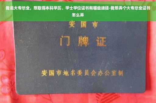 我是大专毕业，想取得本科学历、学士学位证书有哪些途径-我想弄个大专毕业证书怎么弄