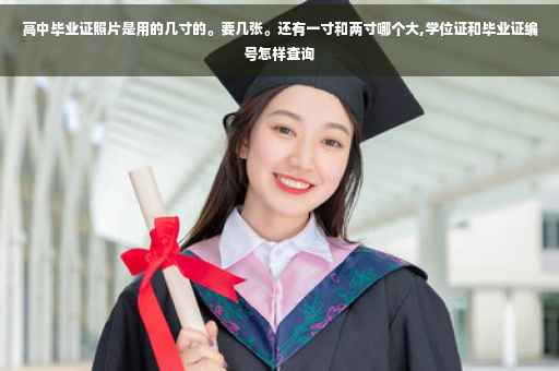 高中毕业证照片是用的几寸的。要几张。还有一寸和两寸哪个大,学位证和毕业证编号怎样查询