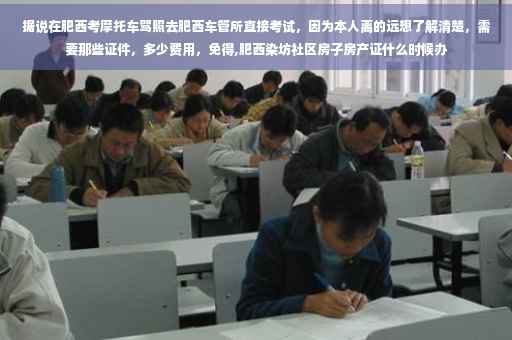 据说在肥西考摩托车驾照去肥西车管所直接考试，因为本人离的远想了解清楚，需要那些证件，多少费用，免得,肥西染坊社区房子房产证什么时候办