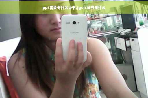 ppt需要考什么证书,jgctc证书是什么