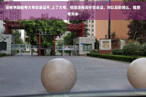 没有学籍能考大专毕业证不,上了大专，但是没有高中毕业证，对以后影响么，我想专升本