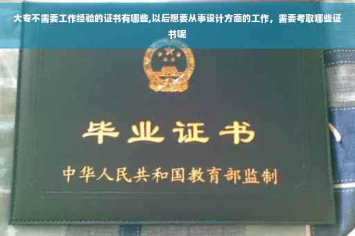大专不需要工作经验的证书有哪些,以后想要从事设计方面的工作，需要考取哪些证书呢