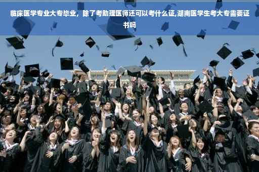 临床医学专业大专毕业，除了考助理医师还可以考什么证,湖南医学生考大专需要证书吗
