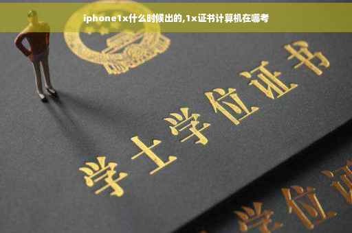 iphone1x什么时候出的,1x证书计算机在哪考