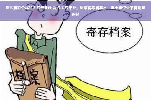 怎么能办个真的大专毕业证,我是大专毕业，想取得本科学历、学士学位证书有哪些途径