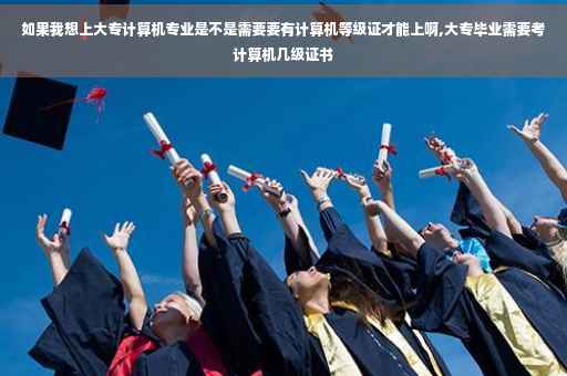 如果我想上大专计算机专业是不是需要要有计算机等级证才能上啊,大专毕业需要考计算机几级证书