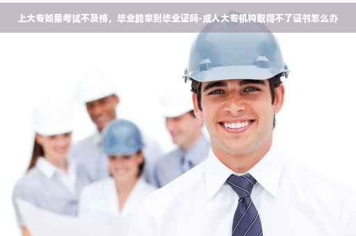 上大专如果考试不及格，毕业能拿到毕业证吗-成人大专机构取得不了证书怎么办