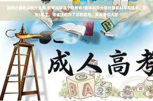 高级计算机证有什么用,软考高级哪个好考些?我本科专业是计算机科学与技术，毕业5年了，考试纯粹为了评职称用，多谢各位大虾
